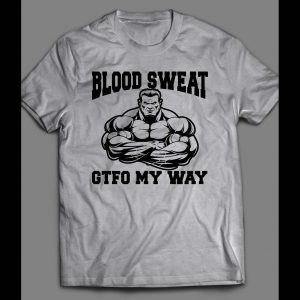 BLOOD, SWEAT, GTFO MY WAY GYM SHIRT