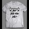 BUT DID YOU DIE? WORK OUT GYM SHIRT