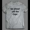 GO AHEAD CALL THE COPS FUNNY SHIRT