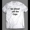 GO AHEAD CALL THE COPS FUNNY SHIRT