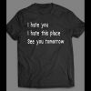 I HATE YOU, I HATE THIS PLACE, SEE YOU TOMORROW FUNNY SHIRT