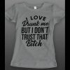 I LOVE DRUNK ME BUT I DON’T TRUST THAT BITCH FUNNY LADIES DRINKING SHIRT
