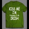 KISS ME I’M PRETENDING TO BE IRISH ST. PATTY’S DAY SHIRT
