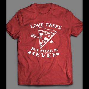 LOVE FADES BUT PIZZA IS 4EVER CUTE VALENTINE'S DAY SHIRT