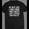 MY WIFE SAYS I HAVE TWO FAULTS, I DON’T LISTEN AND SOMETHING ELSE SHIRT