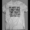 MY WIFE SAYS I HAVE TWO FAULTS, I DON’T LISTEN AND SOMETHING ELSE SHIRT