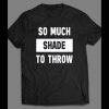 SO MUCH SHADE TO THROW FUNNY SHIRT