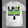 ST. PATTY’S DAY “I GOT YOUR LUCKY CHARMS RIGHT HERE” SHIRT