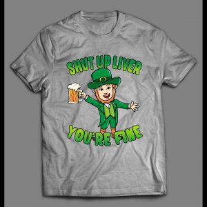 LEPRECHAUN SHUT UP LIVER YOU'RE FINE ST. PATTY'S DAY SHIRT