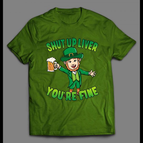 LEPRECHAUN SHUT UP LIVER YOU'RE FINE ST. PATTY'S DAY SHIRT