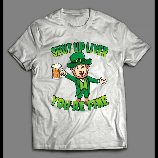 LEPRECHAUN SHUT UP LIVER YOU'RE FINE ST. PATTY'S DAY SHIRT