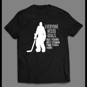 EVERYONE NEEDS GOALS BUT YOU'RE NOT GONNA FIND THEM HERE HOCKEY GOALIE SHIRT