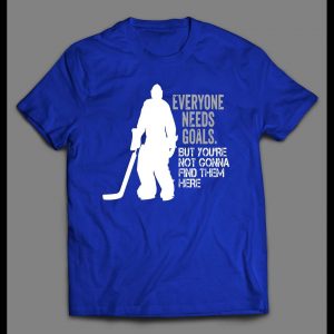 EVERYONE NEEDS GOALS BUT YOU'RE NOT GONNA FIND THEM HERE HOCKEY GOALIE SHIRT