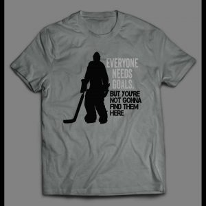 EVERYONE NEEDS GOALS BUT YOU'RE NOT GONNA FIND THEM HERE HOCKEY GOALIE SHIRT