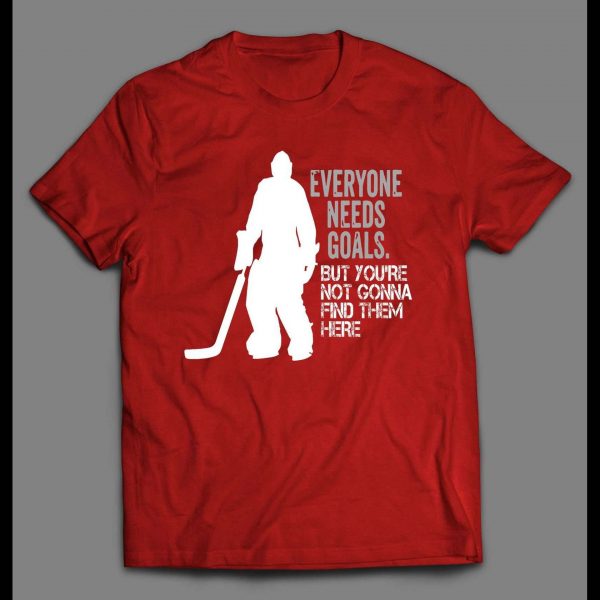EVERYONE NEEDS GOALS BUT YOU'RE NOT GONNA FIND THEM HERE HOCKEY GOALIE SHIRT