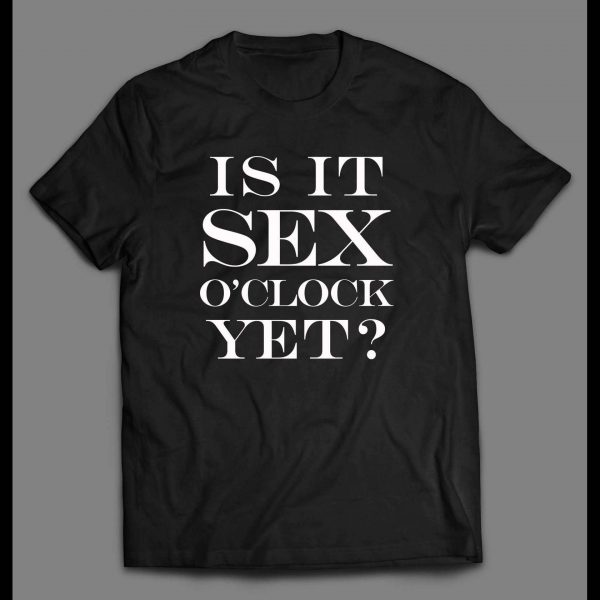 IS IT SEX O'CLOCK YET? ADULT HUMOR SHIRT