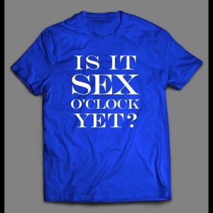IS IT SEX O'CLOCK YET? ADULT HUMOR SHIRT