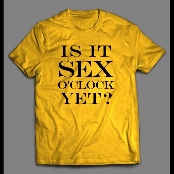 IS IT SEX O'CLOCK YET? ADULT HUMOR SHIRT