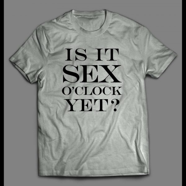 IS IT SEX O'CLOCK YET? ADULT HUMOR SHIRT