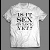 IS IT SEX O’CLOCK YET? ADULT HUMOR SHIRT