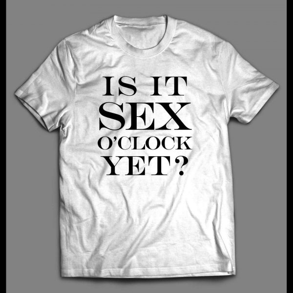 IS IT SEX O'CLOCK YET? ADULT HUMOR SHIRT