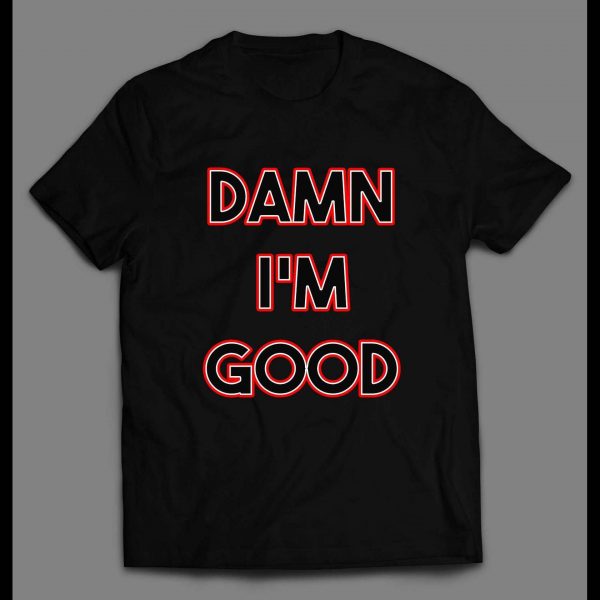 DAMN I'M GOOD FUNNY HIGH QUALITY PRINT SHIRT