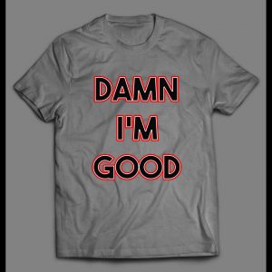 DAMN I'M GOOD FUNNY HIGH QUALITY PRINT SHIRT