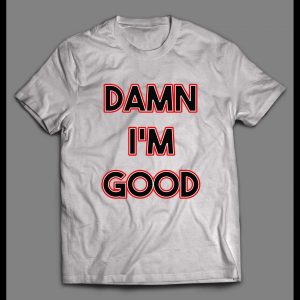DAMN I'M GOOD FUNNY HIGH QUALITY PRINT SHIRT