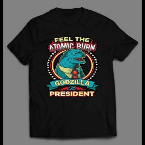 FELL THE ATOMIC BURN GODZILLA FOR PRESIDENT SHIRT