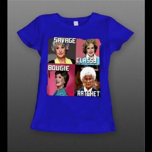 GOLDEN GIRLS SAVAGE CLASSY BOUGIE RATCHET LADIES SHIRT