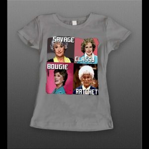 GOLDEN GIRLS SAVAGE CLASSY BOUGIE RATCHET LADIES SHIRT
