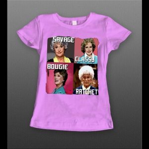 GOLDEN GIRLS SAVAGE CLASSY BOUGIE RATCHET LADIES SHIRT