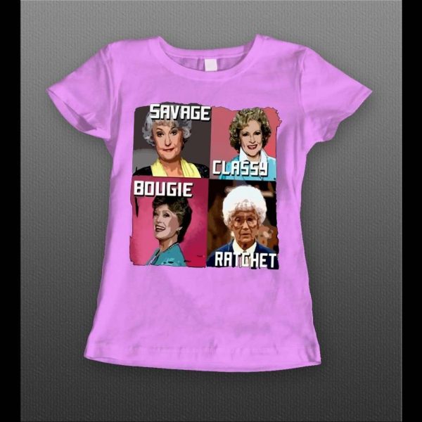 GOLDEN GIRLS SAVAGE CLASSY BOUGIE RATCHET LADIES SHIRT