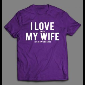 I LOVE IT WHEN MY WIFE LETS ME PLAY VIDEO GAMES SHIRT