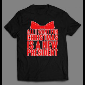 ALL I WANT FOR CHRISTMAS IS A NEW PRESIDENT CHRISTMAS SHIRT