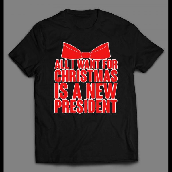 ALL I WANT FOR CHRISTMAS IS A NEW PRESIDENT CHRISTMAS SHIRT