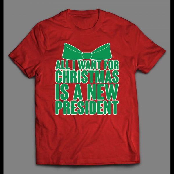 ALL I WANT FOR CHRISTMAS IS A NEW PRESIDENT CHRISTMAS SHIRT