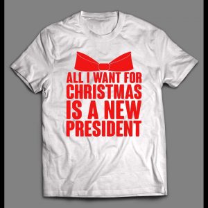 ALL I WANT FOR CHRISTMAS IS A NEW PRESIDENT CHRISTMAS SHIRT