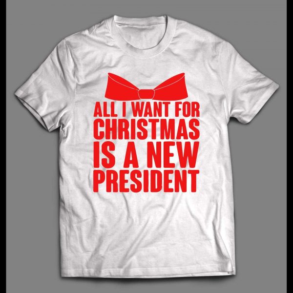 ALL I WANT FOR CHRISTMAS IS A NEW PRESIDENT CHRISTMAS SHIRT
