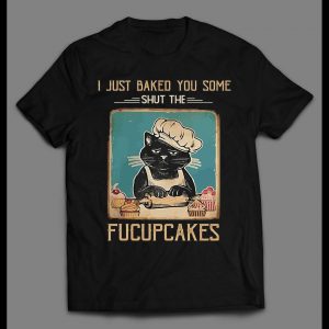 I JUST BAKED YOU SOME SHUT THE FUCUPCAKES SHIRT