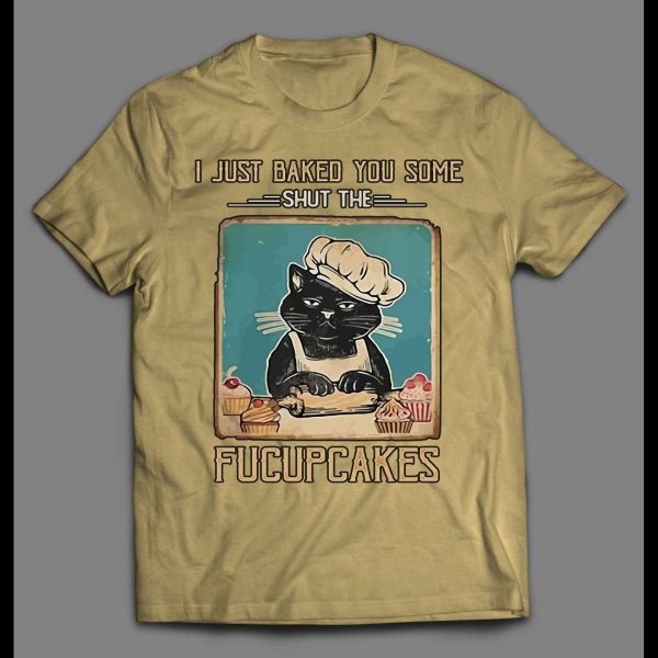 I JUST BAKED YOU SOME SHUT THE FUCUPCAKES SHIRT
