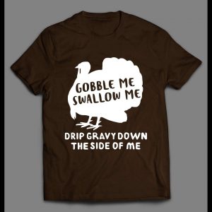 GOBBLE ME SWALLOW ME DRIP GRAVY DOWN THE SIDE OF ME THANKSGIVING SHIRT