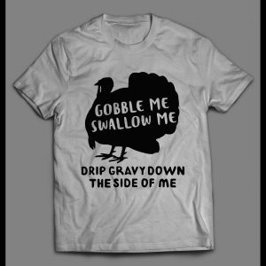GOBBLE ME SWALLOW ME DRIP GRAVY DOWN THE SIDE OF ME THANKSGIVING SHIRT