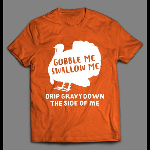 GOBBLE ME SWALLOW ME DRIP GRAVY DOWN THE SIDE OF ME THANKSGIVING SHIRT