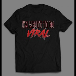 I'M ABOUT TO GO VIRAL SHIRT