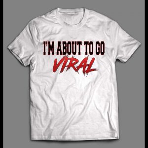 I'M ABOUT TO GO VIRAL SHIRT