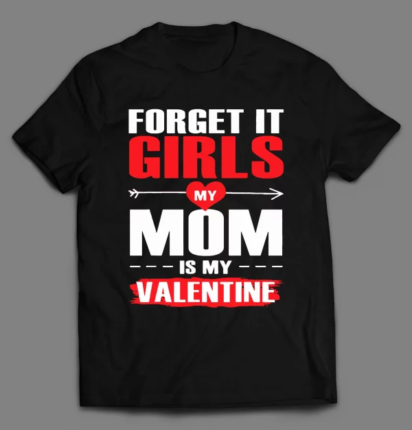 FORGET IT GIRLS MY MOM IS MY VALENTINE SHIRT