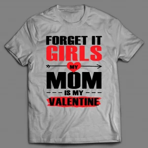 FORGET IT GIRLS MY MOM IS MY VALENTINE SHIRT