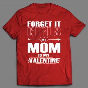 FORGET IT GIRLS MY MOM IS MY VALENTINE SHIRT