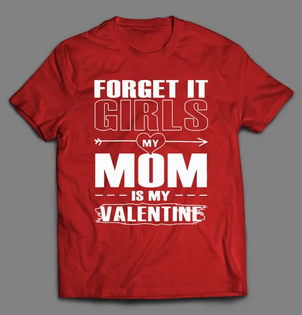 FORGET IT GIRLS MY MOM IS MY VALENTINE SHIRT